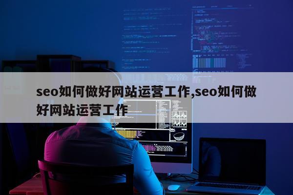 seo如何做好网站运营工作,seo如何做好网站运营工作