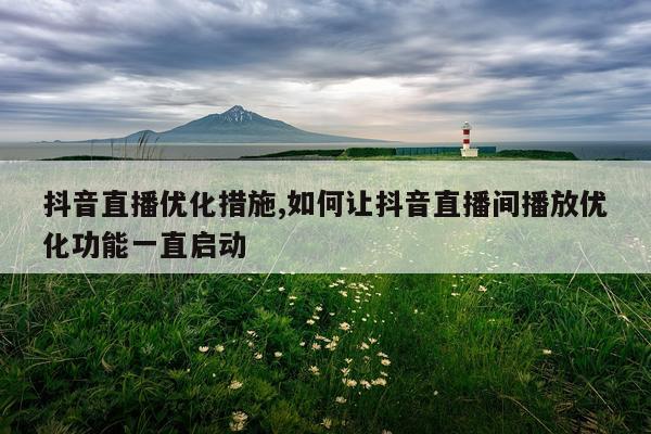 抖音直播优化措施,如何让抖音直播间播放优化功能一直启动