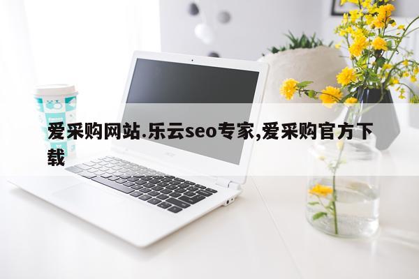 爱采购网站.乐云seo专家,爱采购官方下载