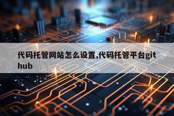 代码托管网站怎么设置,代码托管平台github