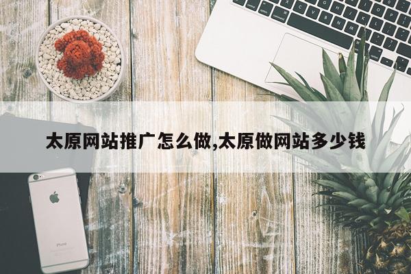 太原网站推广怎么做,太原做网站多少钱