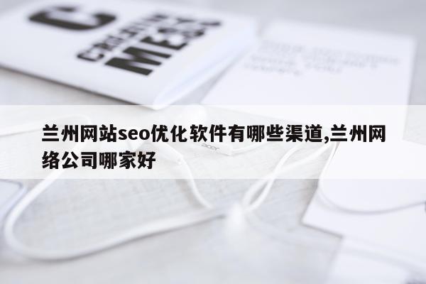 兰州网站seo优化软件有哪些渠道,兰州网络公司哪家好