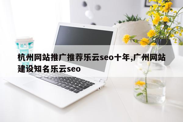 杭州网站推广推荐乐云seo十年,广州网站建设知名乐云seo