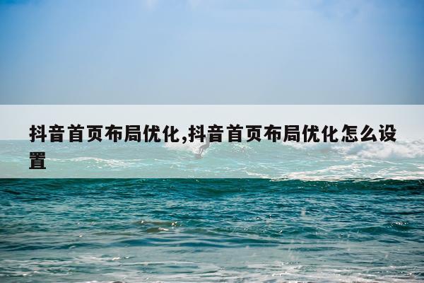 抖音首页布局优化,抖音首页布局优化怎么设置