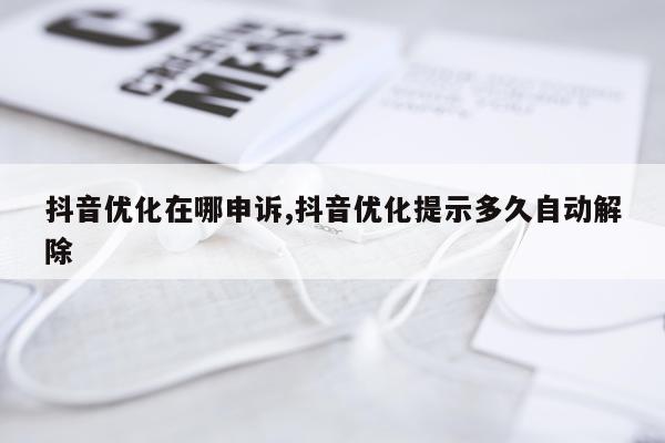 抖音优化在哪申诉,抖音优化提示多久自动解除