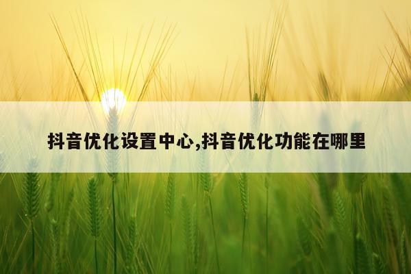 抖音优化设置中心,抖音优化功能在哪里