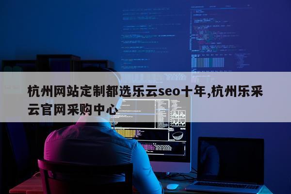 杭州网站定制都选乐云seo十年,杭州乐采云官网采购中心