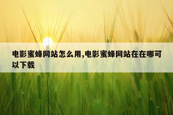 电影蜜蜂网站怎么用,电影蜜蜂网站在在哪可以下载