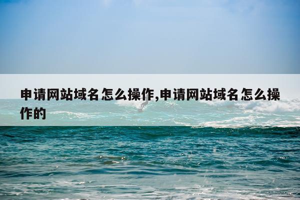 申请网站域名怎么操作,申请网站域名怎么操作的
