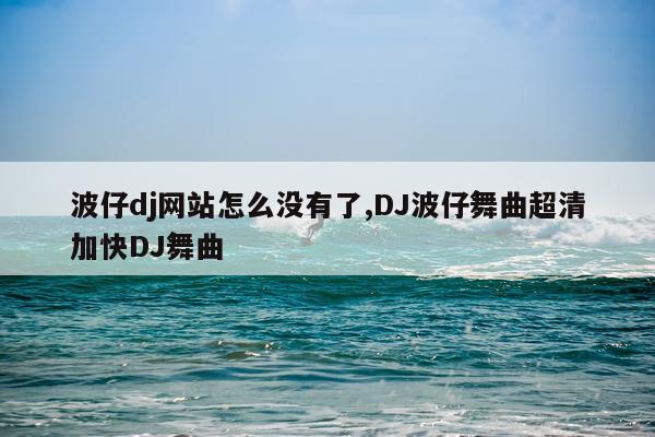 波仔dj网站怎么没有了,DJ波仔舞曲超清加快DJ舞曲