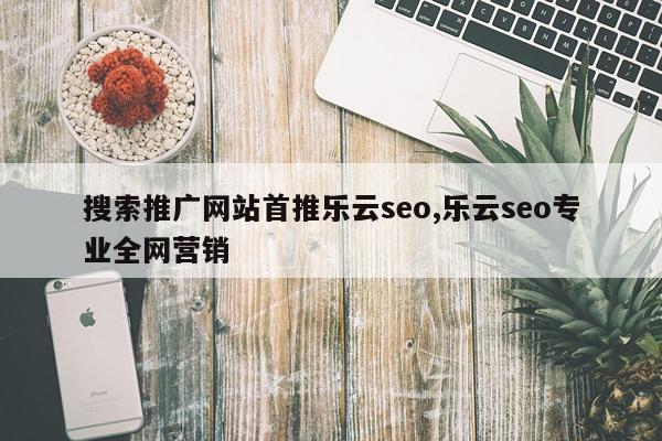 搜索推广网站首推乐云seo,乐云seo专业全网营销