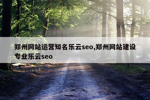 郑州网站运营知名乐云seo,郑州网站建设专业乐云seo