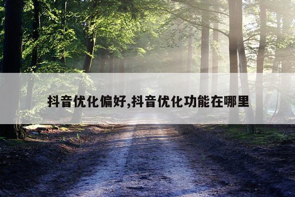 抖音优化偏好,抖音优化功能在哪里