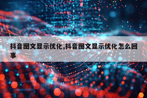 抖音图文显示优化,抖音图文显示优化怎么回事