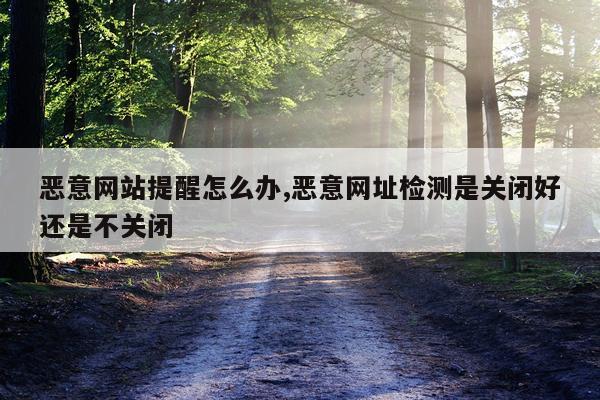 恶意网站提醒怎么办,恶意网址检测是关闭好还是不关闭