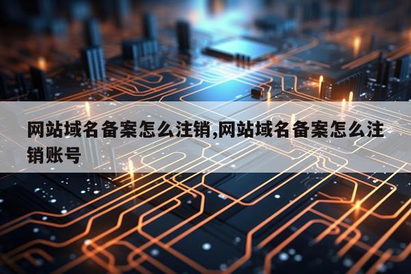 网站域名备案怎么注销,网站域名备案怎么注销账号