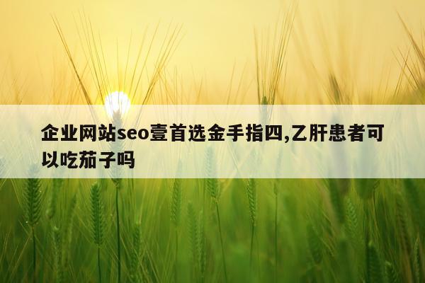 企业网站seo壹首选金手指四,乙肝患者可以吃茄子吗