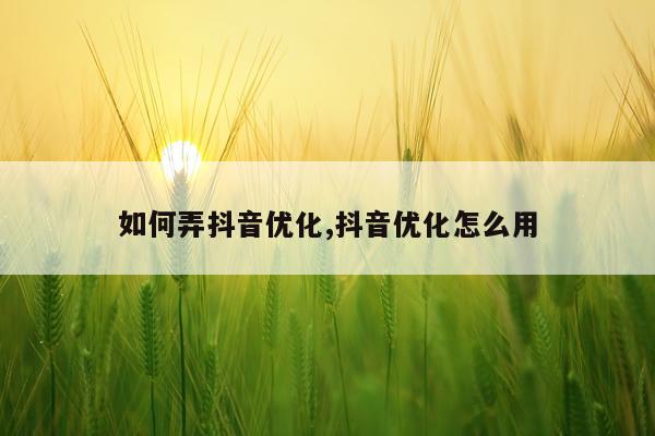 如何弄抖音优化,抖音优化怎么用