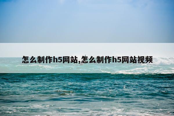 怎么制作h5网站,怎么制作h5网站视频
