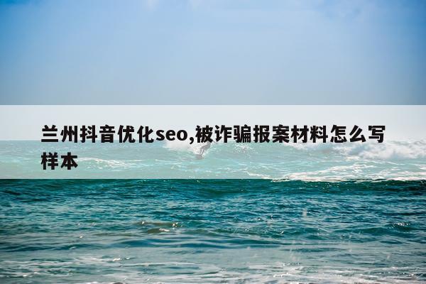 兰州抖音优化seo,被诈骗报案材料怎么写样本