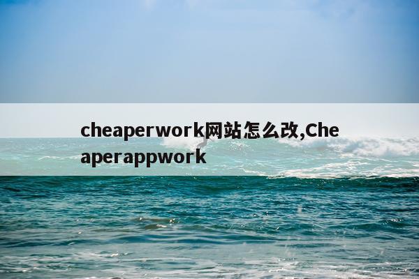 cheaperwork网站怎么改,Cheaperappwork