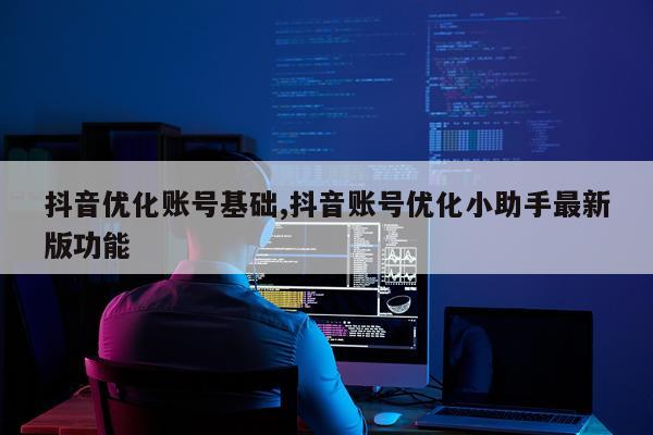 抖音优化账号基础,抖音账号优化小助手最新版功能