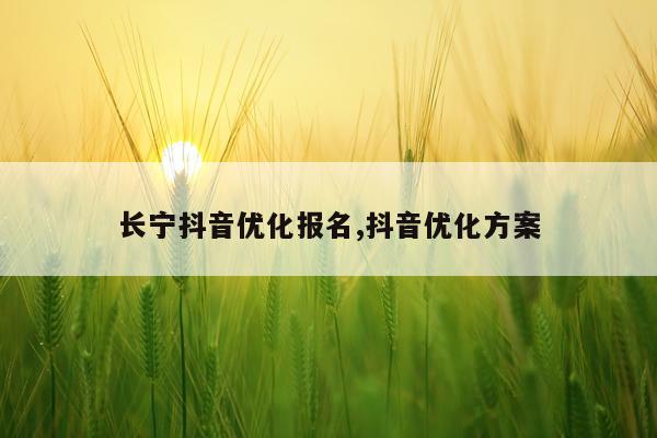 长宁抖音优化报名,抖音优化方案