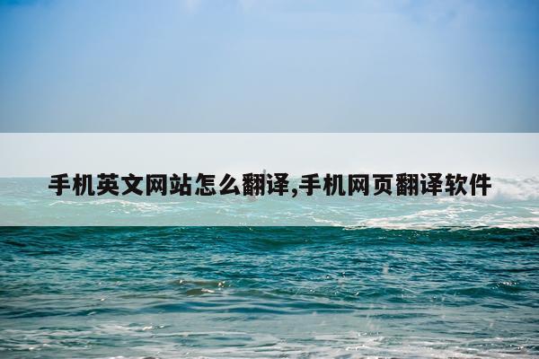 手机英文网站怎么翻译,手机网页翻译软件