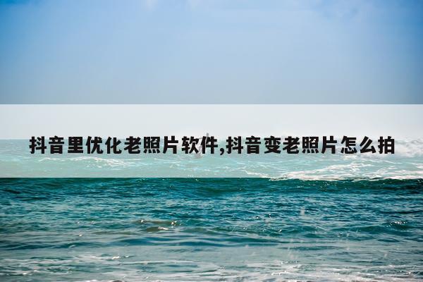 抖音里优化老照片软件,抖音变老照片怎么拍