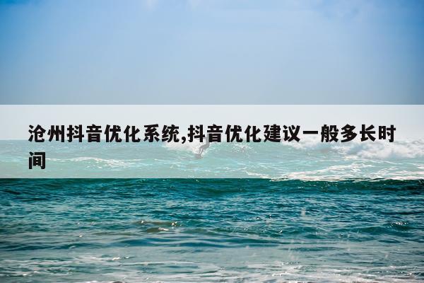 沧州抖音优化系统,抖音优化建议一般多长时间