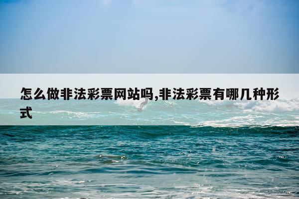 怎么做非法彩票网站吗,非法彩票有哪几种形式