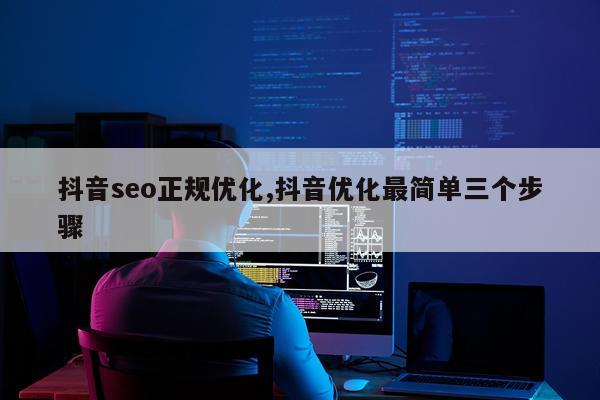 抖音seo正规优化,抖音优化最简单三个步骤