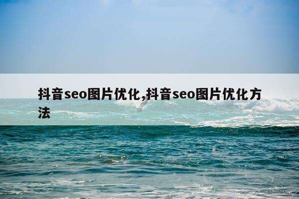 抖音seo图片优化,抖音seo图片优化方法