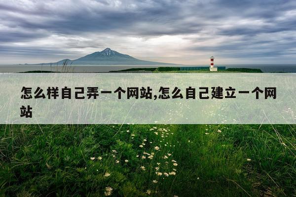 怎么样自己弄一个网站,怎么自己建立一个网站