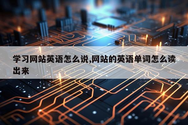 学习网站英语怎么说,网站的英语单词怎么读出来