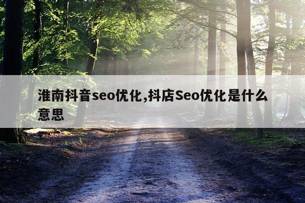 淮南抖音seo优化,抖店Seo优化是什么意思