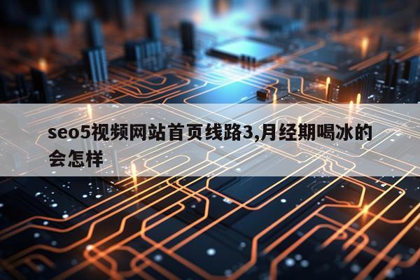 seo5视频网站首页线路3,月经期喝冰的会怎样