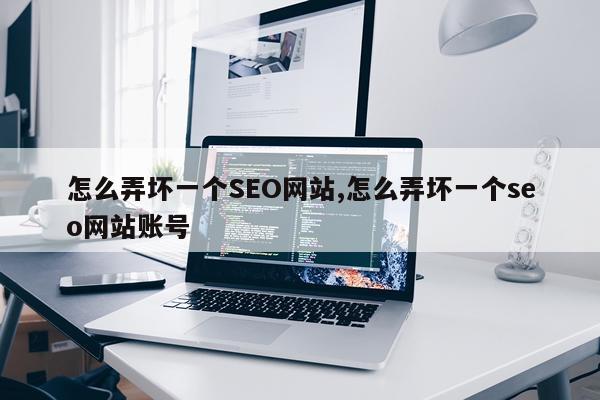 怎么弄坏一个SEO网站,怎么弄坏一个seo网站账号