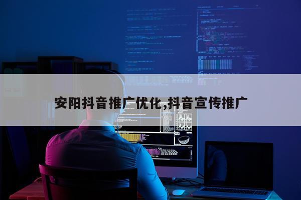 安阳抖音推广优化,抖音宣传推广