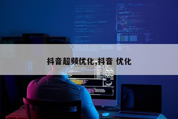 抖音超频优化,抖音 优化