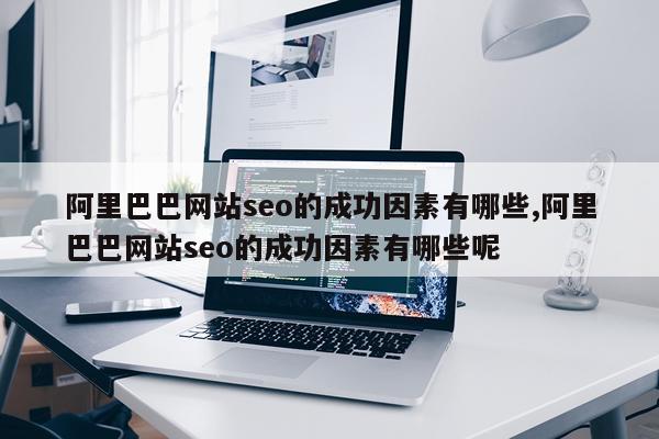 阿里巴巴网站seo的成功因素有哪些,阿里巴巴网站seo的成功因素有哪些呢