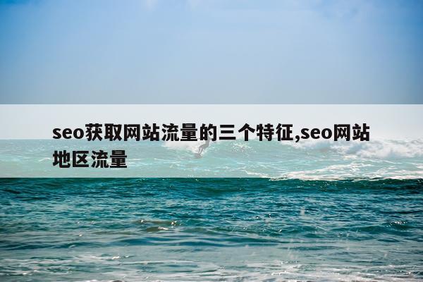 seo获取网站流量的三个特征,seo网站地区流量