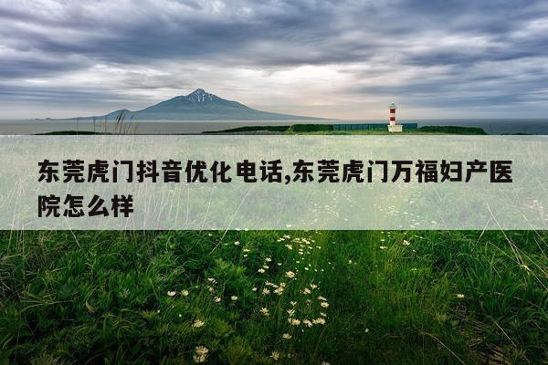 东莞虎门抖音优化电话,东莞虎门万福妇产医院怎么样