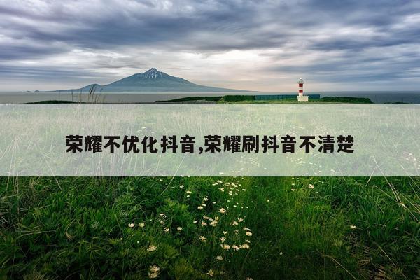 荣耀不优化抖音,荣耀刷抖音不清楚