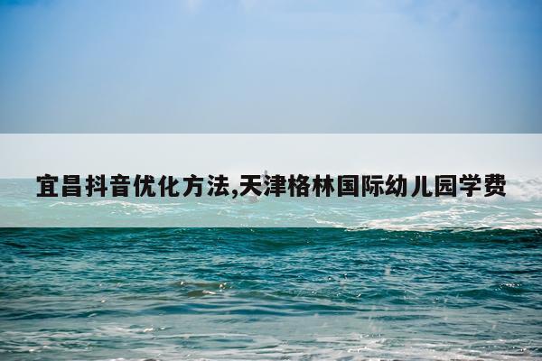 宜昌抖音优化方法,天津格林国际幼儿园学费