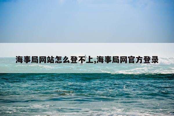 海事局网站怎么登不上,海事局网官方登录