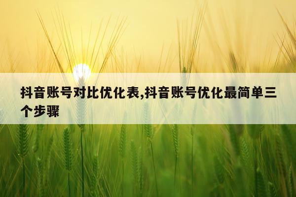 抖音账号对比优化表,抖音账号优化最简单三个步骤