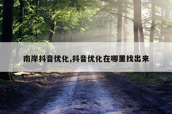 南岸抖音优化,抖音优化在哪里找出来