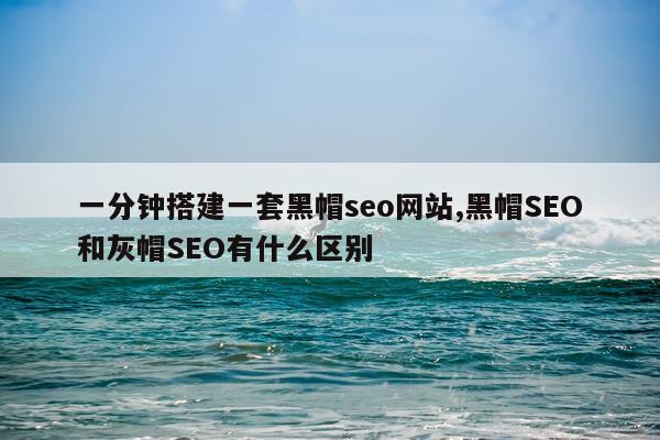 一分钟搭建一套黑帽seo网站,黑帽SEO和灰帽SEO有什么区别