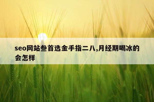 seo网站叁首选金手指二八,月经期喝冰的会怎样